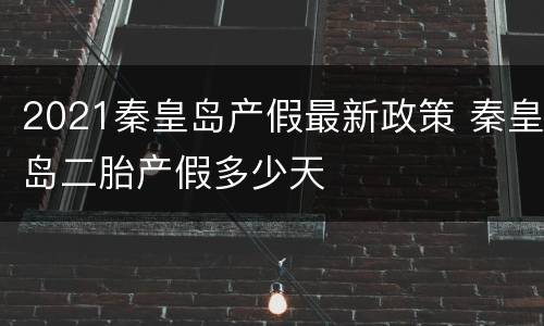 2021秦皇岛产假最新政策 秦皇岛二胎产假多少天