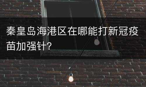 秦皇岛海港区在哪能打新冠疫苗加强针？