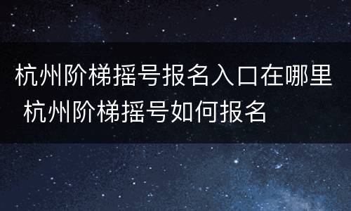 杭州阶梯摇号报名入口在哪里 杭州阶梯摇号如何报名