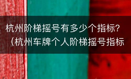 杭州阶梯摇号有多少个指标？（杭州车牌个人阶梯摇号指标）