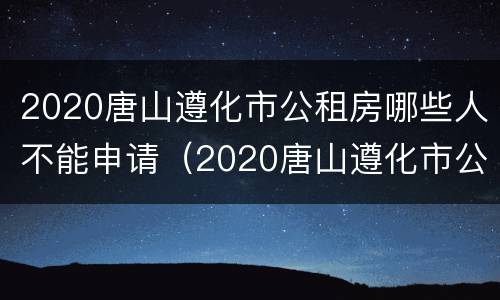 2020唐山遵化市公租房哪些人不能申请（2020唐山遵化市公租房哪些人不能申请呢）