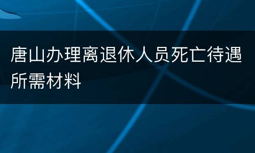 唐山办理离退休人员死亡待遇所需材料