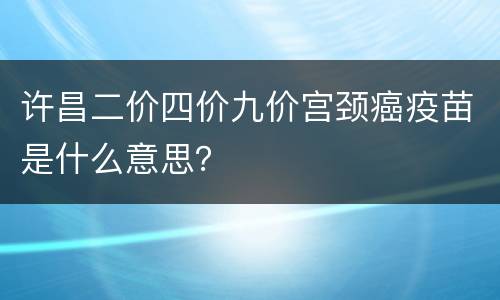 许昌二价四价九价宫颈癌疫苗是什么意思？