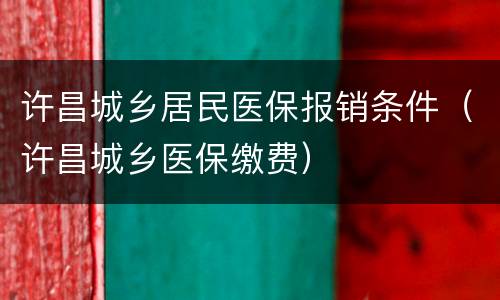许昌城乡居民医保报销条件（许昌城乡医保缴费）
