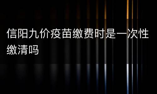 信阳九价疫苗缴费时是一次性缴清吗
