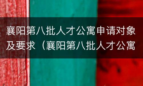 襄阳第八批人才公寓申请对象及要求（襄阳第八批人才公寓申请对象及要求表）