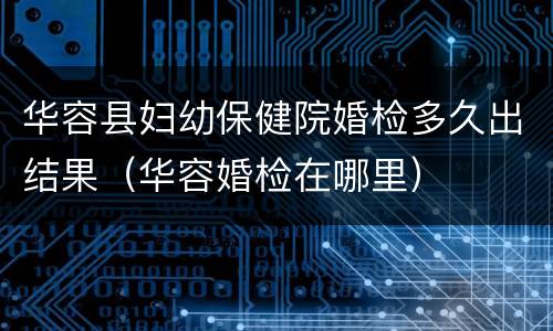 华容县妇幼保健院婚检多久出结果（华容婚检在哪里）