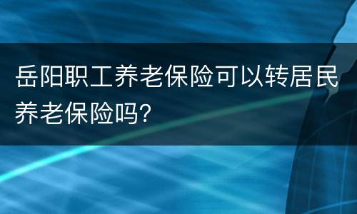 岳阳职工养老保险可以转居民养老保险吗？