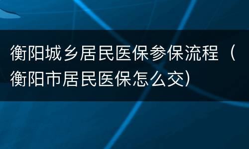 衡阳城乡居民医保参保流程（衡阳市居民医保怎么交）