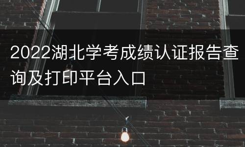 2022湖北学考成绩认证报告查询及打印平台入口