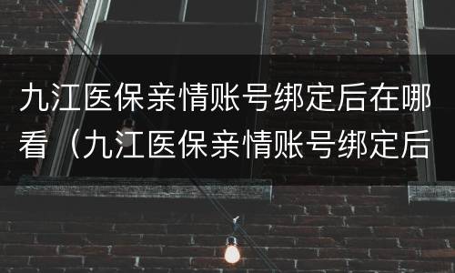 九江医保亲情账号绑定后在哪看（九江医保亲情账号绑定后在哪看信息）
