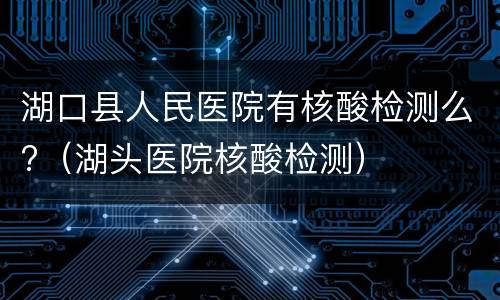 湖口县人民医院有核酸检测么?（湖头医院核酸检测）