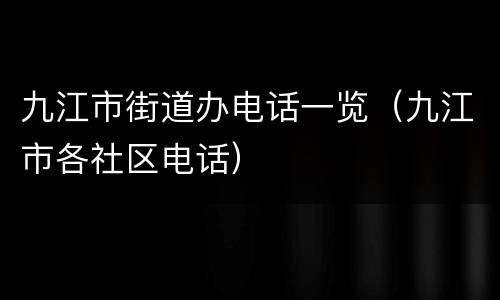 九江市街道办电话一览（九江市各社区电话）