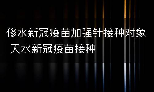 修水新冠疫苗加强针接种对象 天水新冠疫苗接种