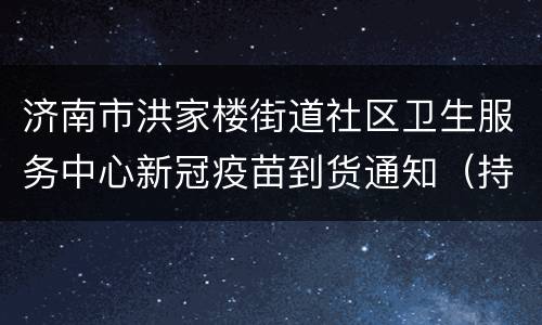 济南市洪家楼街道社区卫生服务中心新冠疫苗到货通知（持续更新）