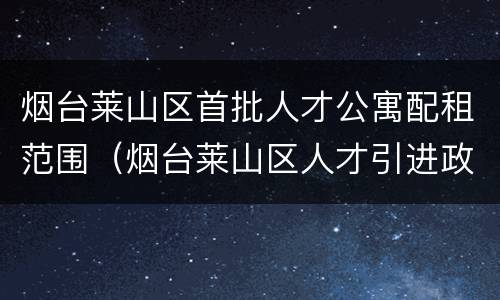 烟台莱山区首批人才公寓配租范围（烟台莱山区人才引进政策）