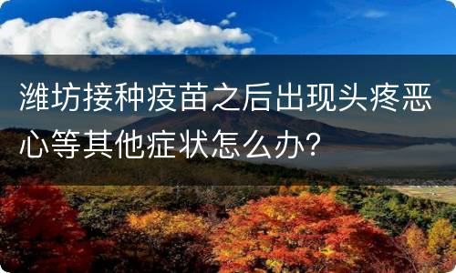 潍坊接种疫苗之后出现头疼恶心等其他症状怎么办？
