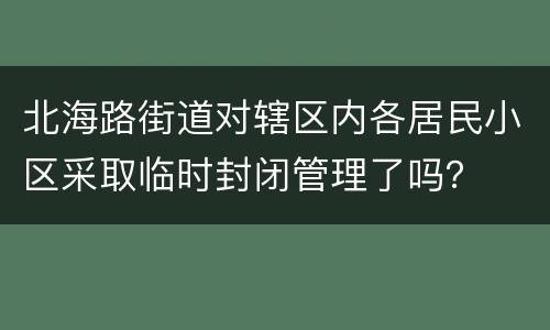 北海路街道对辖区内各居民小区采取临时封闭管理了吗？