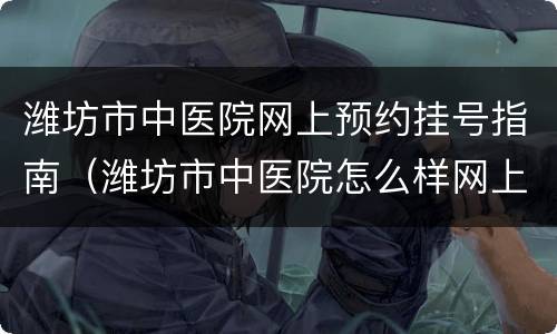 潍坊市中医院网上预约挂号指南（潍坊市中医院怎么样网上挂号）