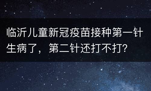 临沂儿童新冠疫苗接种第一针生病了，第二针还打不打？