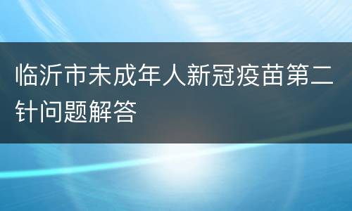临沂市未成年人新冠疫苗第二针问题解答