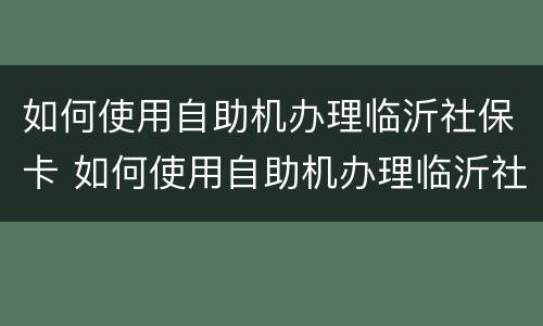如何使用自助机办理临沂社保卡 如何使用自助机办理临沂社保卡流程