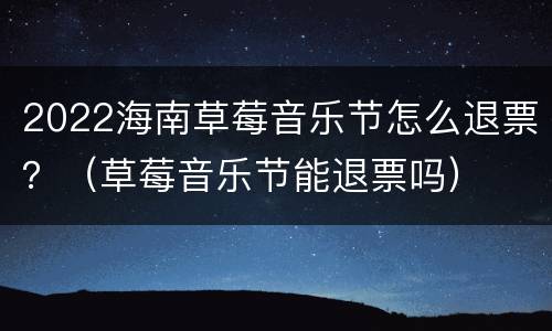2022海南草莓音乐节怎么退票？（草莓音乐节能退票吗）