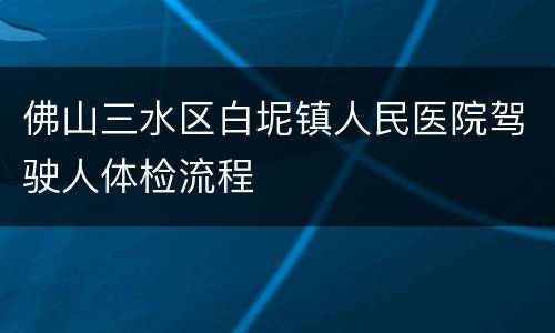 佛山三水区白坭镇人民医院驾驶人体检流程