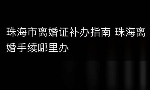 珠海市离婚证补办指南 珠海离婚手续哪里办