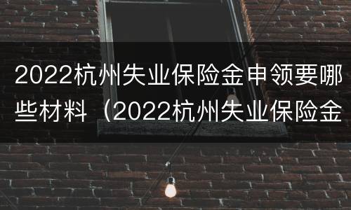 2022杭州失业保险金申领要哪些材料（2022杭州失业保险金申领要哪些材料和手续）