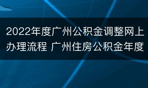 2022年度广州公积金调整网上办理流程 广州住房公积金年度调整操作