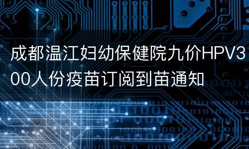 成都温江妇幼保健院九价HPV300人份疫苗订阅到苗通知