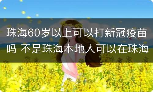 珠海60岁以上可以打新冠疫苗吗 不是珠海本地人可以在珠海打新冠疫苗吗