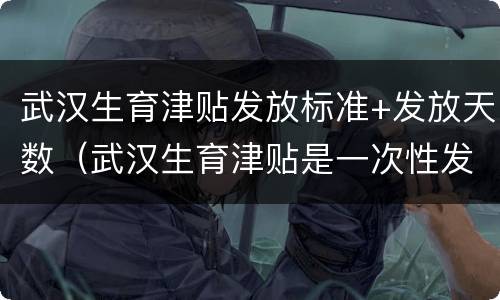 武汉生育津贴发放标准+发放天数（武汉生育津贴是一次性发放还是按月发放）