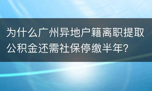为什么广州异地户籍离职提取公积金还需社保停缴半年？