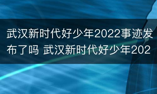 武汉新时代好少年2022事迹发布了吗 武汉新时代好少年2022事迹发布了吗知乎