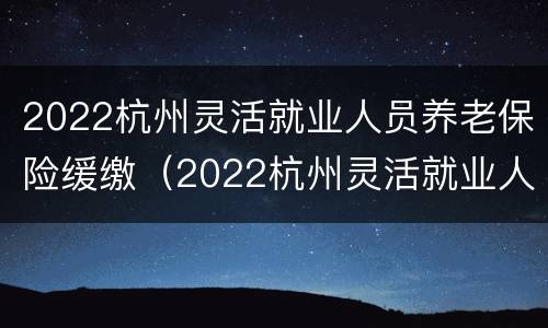 2022杭州灵活就业人员养老保险缓缴（2022杭州灵活就业人员养老保险缓缴政策）