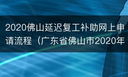 2020佛山延迟复工补助网上申请流程（广东省佛山市2020年复工时间）