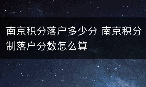 南京积分落户多少分 南京积分制落户分数怎么算