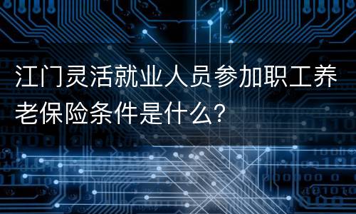 江门灵活就业人员参加职工养老保险条件是什么？