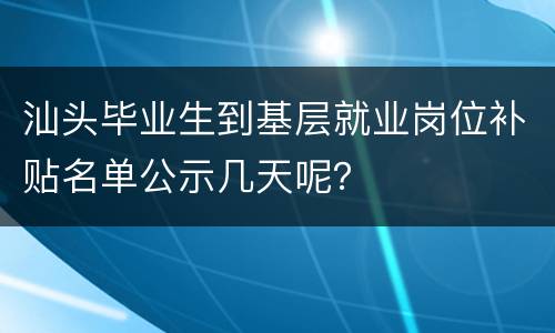 汕头毕业生到基层就业岗位补贴名单公示几天呢？