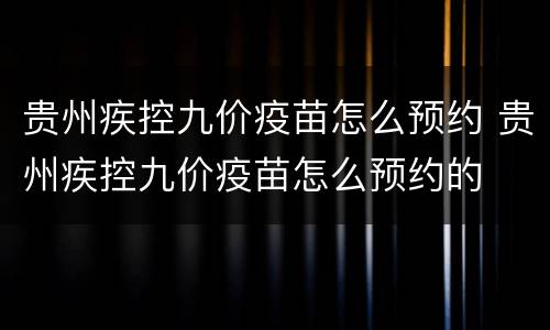 贵州疾控九价疫苗怎么预约 贵州疾控九价疫苗怎么预约的