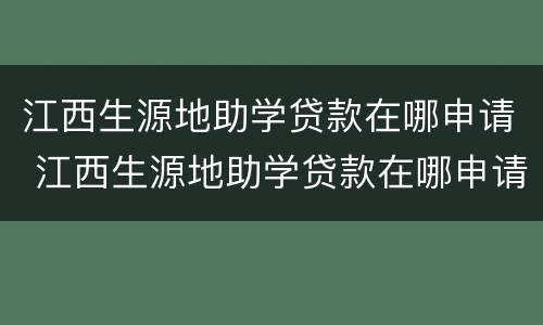 江西生源地助学贷款在哪申请 江西生源地助学贷款在哪申请啊