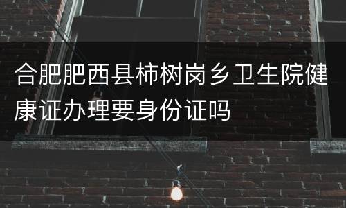 合肥肥西县柿树岗乡卫生院健康证办理要身份证吗