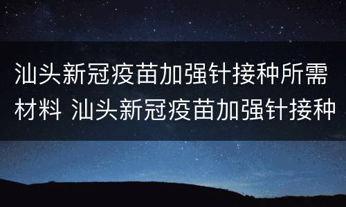 汕头新冠疫苗加强针接种所需材料 汕头新冠疫苗加强针接种所需材料是什么