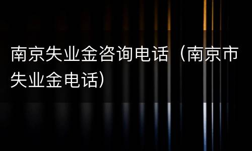 南京失业金咨询电话（南京市失业金电话）