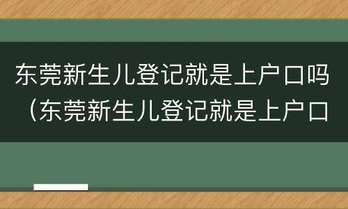东莞新生儿登记就是上户口吗（东莞新生儿登记就是上户口吗）