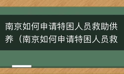 南京如何申请特困人员救助供养（南京如何申请特困人员救助供养孩子）