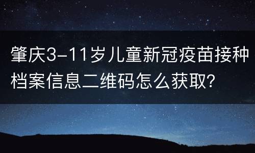 肇庆3-11岁儿童新冠疫苗接种档案信息二维码怎么获取？