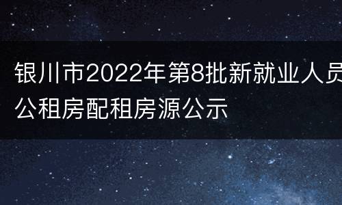 银川市2022年第8批新就业人员公租房配租房源公示